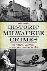 Best free download for ebooks Historic Milwaukee Crimes: The Vengeful Seamstress, the Absconding Alderman & More (English Edition) 9781467150200