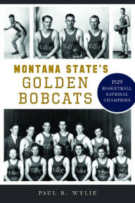 Title: Montana State's Golden Bobcats: 1929 Basketball National Champions, Author: Paul R. Wylie