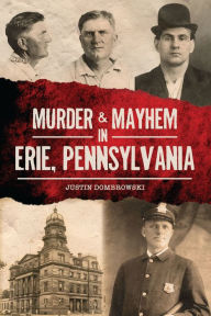 Title: Murder & Mayhem in Erie, Pennsylvania, Author: Justin Dombrowski