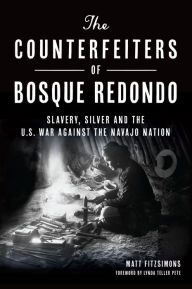 Title: Counterfeiters of Bosque Redondo, The: Slavery, Silver and the U.S. War Against the Navajo Nation, Author: Matt Fitzsimons