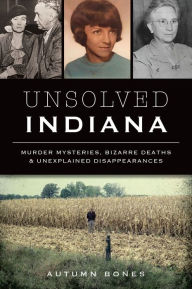 Title: Unsolved Indiana: Murder Mysteries, Bizarre Deaths & Unexplained Disappearances, Author: Arcadia Publishing