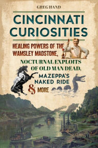 Title: Cincinnati Curiosities: Healing Powers of the Wamsley Madstone, Nocturnal Exploits of Old Man Dead, Mazeppa's Naked Ride & More, Author: Arcadia Publishing