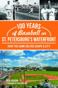 Title: 100 Years of Baseball on St. Petersburg's Waterfront: How the Game Helped Shape a City, Author: Rick Vaughn