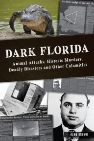 Title: Dark Florida: Animal Attacks, Historic Murders, Deadly Disasters and Other Calamities, Author: Dr. Alan N. Brown