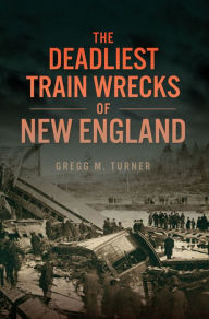 Title: The Deadliest Train Wrecks of New England, Author: Gregg M. Turner
