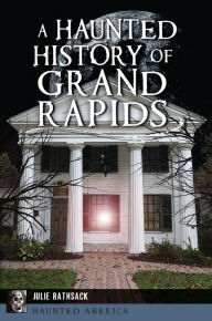 Title: A Haunted History of Grand Rapids, Author: Julie Rathsack