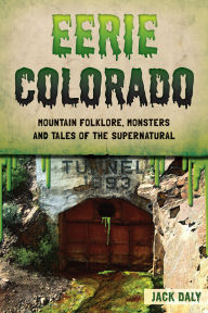 Title: Eerie Colorado: Mountain Folklore, Monsters and Tales of the Supernatural, Author: Jack Daly