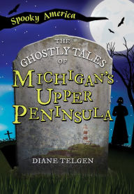 Title: The Ghostly Tales of Michigan's Upper Peninsula, Author: Diane Telgen
