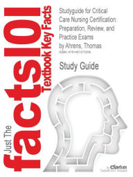 Title: Studyguide for Critical Care Nursing Certification: Preparation, Review, and Practice Exams by Ahrens, Thomas, ISBN 9780071667890, Author: Cram101 Textbook Reviews