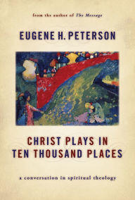Title: Christ Plays in Ten Thousand Places: A Conversation in Spiritual Theology, Author: Eugene H. Peterson