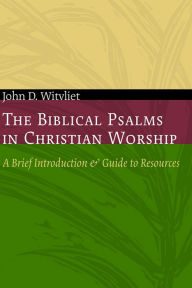 Title: The Biblical Psalms in Christian Worship: A Brief Introduction and Guide to Resources, Author: John D. Witvliet