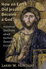 How on Earth Did Jesus Become a God?: Historical Questions about Earliest Devotion to Jesus