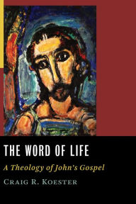 Title: The Word of Life: A Theology of John's Gospel, Author: Craig R. Koester