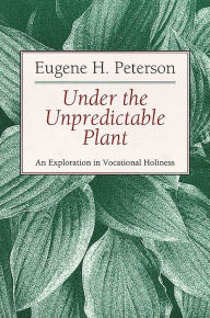 Title: Under the Unpredictable Plant: An Exploration in Vocational Holiness, Author: Eugene H. Peterson