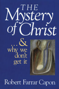 Title: The Mystery of Christ . . . and Why We Don't Get It, Author: Robert Farrar Capon