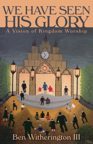 Title: We Have Seen His Glory: A Vision of Kingdom Worship, Author: Ben Witherington III