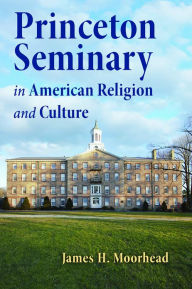 Title: Princeton Seminary in American Religion and Culture, Author: James H. Moorhead