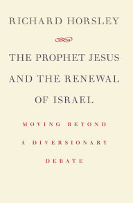 Title: The Prophet Jesus and the Renewal of Israel: Moving beyond a Diversionary Debate, Author: Richard Horsley