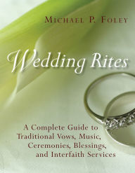 Title: Wedding Rites: The Complete Guide to Traditional Vows, Music, Ceremonies, Blessings, and Interfaith Services, Author: Michael P. Foley