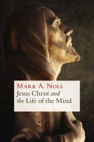Title: Jesus Christ and the Life of the Mind, Author: Mark A. Noll