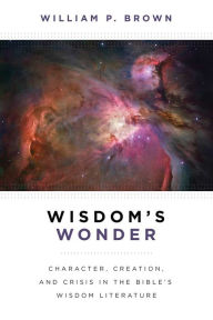 Title: Wisdom's Wonder: Character, Creation, and Crisis in the Bible's Wisdom Literature, Author: William P. Brown