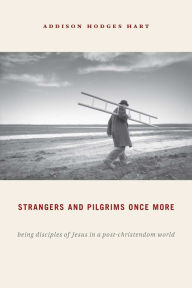 Title: Strangers and Pilgrims Once More: Being Disciples of Jesus in a Post-Christendom World, Author: Addison Hodges Hart