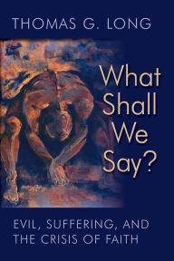 Title: What Shall We Say?: Evil, Suffering, and the Crisis of Faith, Author: Thomas G. Long