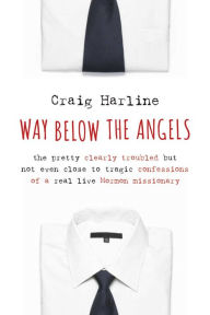 Title: Way Below the Angels: The Pretty Clearly Troubled But Not Even Close to Tragic Confessions of a Real Live Mormon Missionary, Author: Craig  Harline