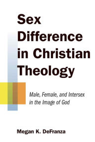 Title: Sex Difference in Christian Theology: Male, Female, and Intersex in the Image of God, Author: Megan K. DeFranza