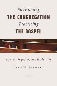 Title: Envisioning the Congregation, Practicing the Gospel: A Guide for Pastors and Lay Leaders, Author: John W. Stewart