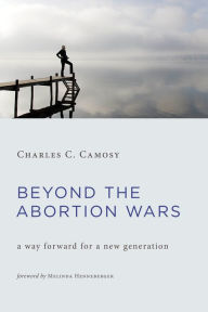 Title: Beyond the Abortion Wars: A Way Forward for a New Generation, Author: Charles C. Camosy