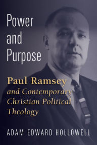 Title: Power and Purpose: Paul Ramsey and Contemporary Christian Political Theology, Author: Adam Edward Hollowell