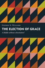 Title: The Election of Grace: A Riddle without a Resolution?, Author: Stephen N. Williams