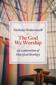 Title: The God We Worship: An Exploration of Liturgical Theology, Author: Nicholas Wolterstorff