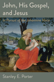 Title: John, His Gospel, and Jesus: In Pursuit of the Johannine Voice, Author: Stanley E. Porter