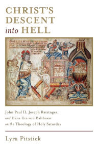 Title: Christ's Descent into Hell: John Paul II, Joseph Ratzinger, and Hans Urs von Balthasar on the Theology of Holy Saturday, Author: Lyra Pitstick