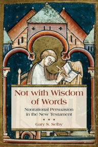 Title: Not with Wisdom of Words: Nonrational Persuasion in the New Testament, Author: Gary Selby