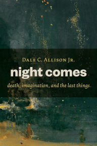 Title: Night Comes: Death, Imagination, and the Last Things, Author: Dale C. Allison Jr.