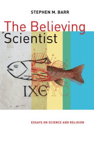 Title: The Believing Scientist: Essays on Science and Religion, Author: Stephen Barr