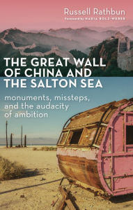 Title: The Great Wall of China and the Salton Sea: Monuments, Missteps, and the Audacity of Ambition, Author: Russell Rathbun