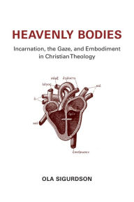 Title: Heavenly Bodies: Incarnation, the Gaze, and Embodiment in Christian Theology, Author: Ola Sigurdson