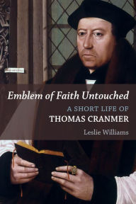 Title: Emblem of Faith Untouched: A Short Life of Thomas Cranmer, Author: Leslie Winfield Williams