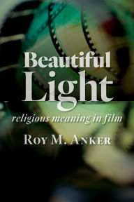 Title: Beautiful Light: Religious Meaning in Film, Author: Roy M. Anker