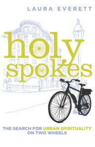 Title: Holy Spokes: The Search for Urban Spirituality on Two Wheels, Author: Laura Everett