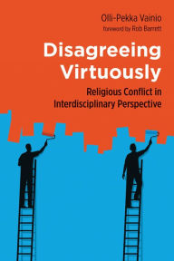 Title: Disagreeing Virtuously: Religious Conflict in Interdisciplinary Perspective, Author: Olli-Pekka Vainio