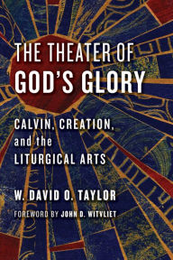 Title: The Theater of God's Glory: Calvin, Creation, and the Liturgical Arts, Author: W. David O. Taylor