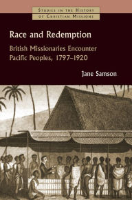 Title: Race and Redemption: British Missionaries Encounter Pacific Peoples, 1797-1920, Author: Jane Samson