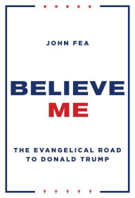 Title: Believe Me: The Evangelical Road to Donald Trump, Author: John Fea