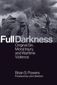 Title: Full Darkness: Original Sin, Moral Injury, and Wartime Violence, Author: Brian S. Powers