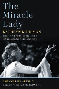 Title: The Miracle Lady: Kathryn Kuhlman and the Transformation of Charismatic Christianity, Author: Amy Collier Artman